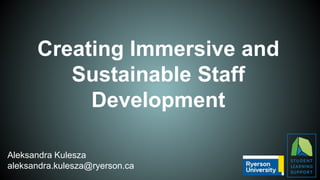 Creating Immersive and
Sustainable Staff
Development
Aleksandra Kulesza
aleksandra.kulesza@ryerson.ca
 
