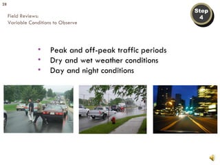 Step 4 Field Reviews: Variable Conditions to Observe Peak and off-peak traffic periods Dry and wet weather conditions Day and night conditions 