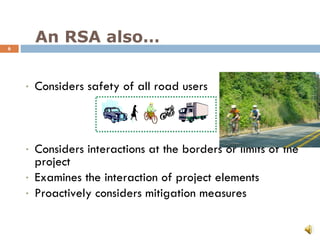 An RSA also… Considers safety of all road users Considers interactions at the borders or limits of the project Examines the interaction of project elements Proactively considers mitigation measures 