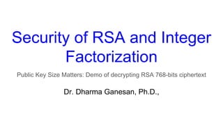 Security of RSA and Integer
Factorization
Public Key Size Matters: Demo of decrypting RSA 768-bits ciphertext
Dr. Dharma Ganesan, Ph.D.,
 