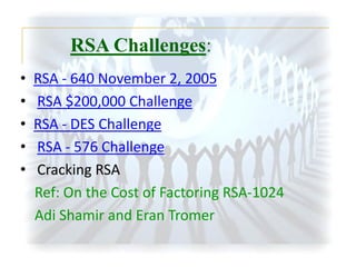 RSA Challenges:
•
•
•
•
•

RSA - 640 November 2, 2005
RSA $200,000 Challenge
RSA - DES Challenge
RSA - 576 Challenge
Cracking RSA
Ref: On the Cost of Factoring RSA-1024
Adi Shamir and Eran Tromer

 