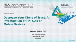 SESSION ID:
#RSAC
Andrew Blaich, PhD
Decrease Your Circle of Trust: An
Investigation of PKI CAs on
Mobile Devices
MBS-R03
Lead Security Analyst
Bluebox Security
@ablaich
 