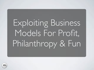 Exploiting Business
Models For Proﬁt,
Philanthropy & Fun
 