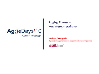Rugby, Scrum и командная работы Ag;)eDays’10 Санкт-Петербург Лайер Дмитрий Руководитель департамента разработки Интернет-проектов 