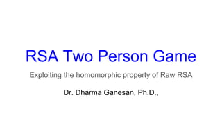 RSA Two Person Game
Exploiting the homomorphic property of Raw RSA
Dr. Dharma Ganesan, Ph.D.,
 
