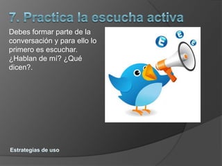Debes formar parte de la
conversación y para ello lo
primero es escuchar.
¿Hablan de mí? ¿Qué
dicen?.
 