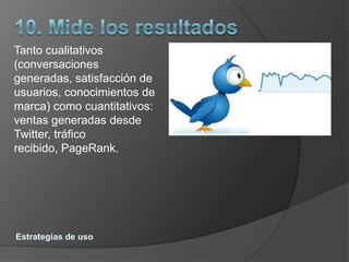 Tanto cualitativos
(conversaciones
generadas, satisfacción de
usuarios, conocimientos de
marca) como cuantitativos:
ventas generadas desde
Twitter, tráfico
recibido, PageRank.
 