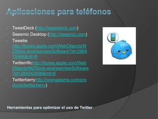 •   TweetDeck (http://tweetdeck.com)
•   Seesmic Desktop (http://seesmic.com)
•   Tweetie
    http://itunes.apple.com/WebObjects/M
    ZStore.woa/wa/viewSoftware?id=2964
    15944&mt=8
•   Twitterrifichttp://itunes.apple.com/Web
    Objects/MZStore.woa/wa/viewSoftware
    ?id=284542696&mt=8
•   Twitterberryhttp://orangatame.com/pro
    ducts/twitterberry)
 