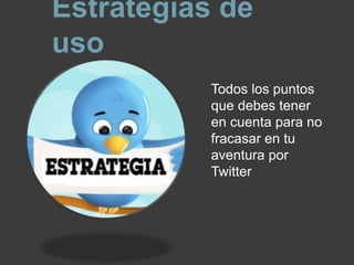 Estrategias de
uso
           Todos los puntos
           que debes tener
           en cuenta para no
           fracasar en tu
           aventura por
           Twitter
 