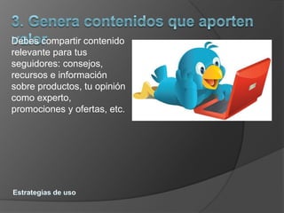 Debes compartir contenido
relevante para tus
seguidores: consejos,
recursos e información
sobre productos, tu opinión
como experto,
promociones y ofertas, etc.
 
