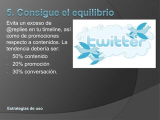 Evita un exceso de
@replies en tu timeline, así
como de promociones
respecto a contenidos. La
tendencia debería ser:
- 50% contenido
- 20% promoción
- 30% conversación.
 