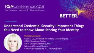 #RSAC
SESSION ID:
Paula Januszkiewicz
Understand Credential Security: Important Things
You Need to Know About Storing Your Identity
IDY-W03
CQURE: CEO, Penetration Tester / Security Expert
CQURE Academy: Trainer
MVP: Enterprise Security, MCT
Microsoft Regional Director
Contact: paula@cqure.us | http://cqure.us
 