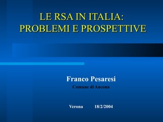 LE RSA IN ITALIA:  PROBLEMI E PROSPETTIVE Franco Pesaresi Comune di Ancona Verona  18/2/2004 
