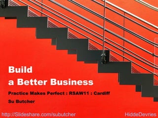 Build  a Better Business Practice Makes Perfect : RSAW11 : Cardiff Su Butcher HiddeDevries http://Slideshare.com/subutcher   