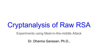 Cryptanalysis of Raw RSA
Experiments using Meet-in-the-middle Attack
Dr. Dharma Ganesan, Ph.D.,
 