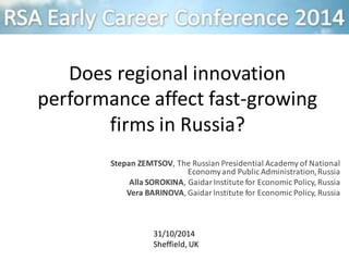 Does regional innovation
performance affect fast-growing
firms in Russia?
Stepan ZEMTSOV, The Russian Presidential Academy of National
Economyand Public Administration,Russia
Alla SOROKINA, Gaidar Institute for Economic Policy, Russia
Vera BARINOVA, Gaidar Institute for Economic Policy, Russia
31/10/2014
Sheffield, UK
 