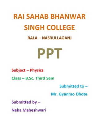 RAI SAHAB BHANWAR
SINGH COLLEGE
RALA – NASRULLAGANJ
PPT
Subject – Physics
Class – B.Sc. Third Sem
Submitted to –
Mr. Gyanrao Dhote
Submitted by –
Neha Maheshwari
 
