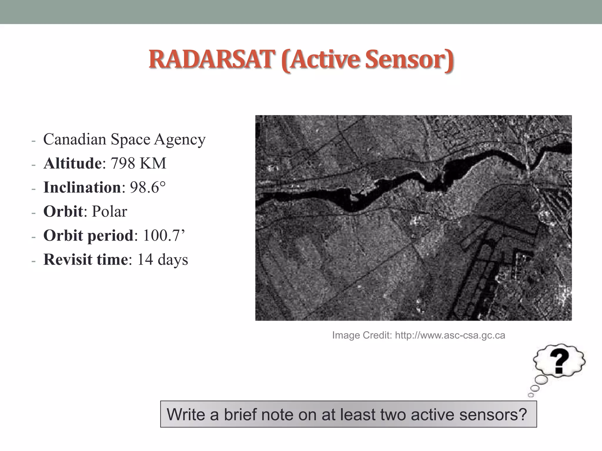 RADARSAT(Active Sensor)
- Canadian Space Agency
- Altitude: 798 KM
- Inclination: 98.6°
- Orbit: Polar
- Orbit period: 100.7’
- Revisit time: 14 days
Write a brief note on at least two active sensors?
Image Credit: http://www.asc-csa.gc.ca
 