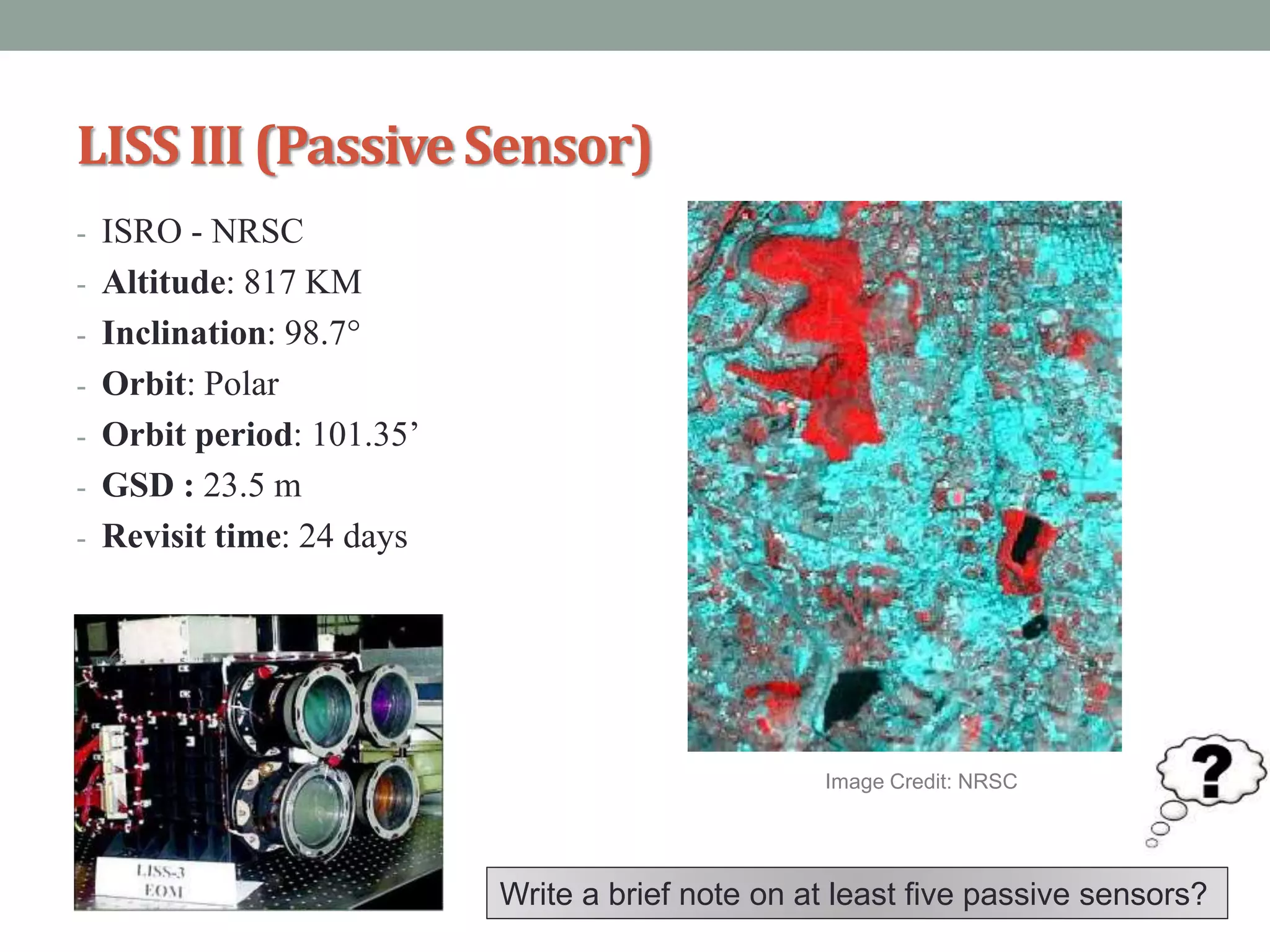 LISSIII (PassiveSensor)
- ISRO - NRSC
- Altitude: 817 KM
- Inclination: 98.7°
- Orbit: Polar
- Orbit period: 101.35’
- GSD : 23.5 m
- Revisit time: 24 days
Write a brief note on at least five passive sensors?
Image Credit: NRSC
 