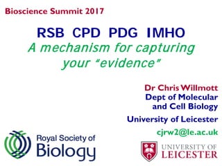 RSB CPD PDG IMHO
A mechanism for capturing
your “evidence”
Bioscience Summit 2017
Dr Chris Willmott
Dept of Molecular
and Cell Biology
University of Leicester
cjrw2@le.ac.uk
 