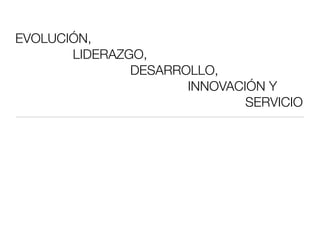 EVOLUCIÓN, 
LIDERAZGO, 
DESARROLLO, 
INNOVACIÓN Y 
SERVICIO 
 