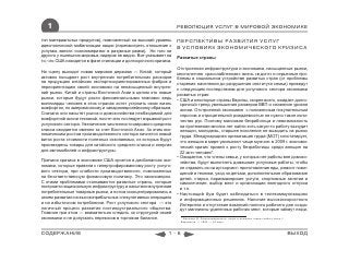 1                                                              РЕВОЛЮЦИЯ УСЛУГ В МИРОВОЙ ЭКОНОМИКЕ

тип материальных продуктов), помноженный на высокий уровень       ПЕРСПЕКТИВЫ РАЗВИТИЯ УСЛУГ
идеологической мобилизации нации (пересмотреть отношение к        В УСЛОВИЯХ ЭКОНОМИЧЕСКОГО КРИЗИСА
услугам, ввести «консюмеризм» в разумные рамки). Ни того ни
другого у нынешних мировых лидеров не видно. Все указывает на     Развитые страны
то, что США находятся в фазе стагнации и долгосрочного кризиса.
                                                                  Отстроенная инфраструктура и экономика, насыщенные рынки,
На сцену выходит новая мировая держава — Китай, который           многолетняя «расслабленная» жизнь «в долг» и серьезные про-
активно поощряет рост внутренних потребительских расходов         блемы в социальном устройстве развитых стран (от проблемы
на продукцию китайских экспортноориентированных фабрик и          старения населения до разрушения института семьи) приведут
переориентацию своей экономики на ненасыщенный внутрен-           к следующим последствиям для услугового сектора экономики
ний рынок. Китай и страны Восточной Азии в целом это новые        развитых стран:
рынки, которые будут расти феноменальными темпами: ведь           • США и некоторые страны Европы, скорее всего, ожидает долго-
миллиарды человек в этих странах хотят устроить свою жизнь          срочный тренд уменьшения размеров ВВП и снижение уровня
комфортно, по американскому и западноевропейскому образцам.         жизни. Отстроенной экономике с пониженным покупательным
Сначала они насытят рынок и домохозяйства необходимой для           спросом и отрицательной рождаемостью не нужно такое коли-
комфортной жизни техникой, после чего последует взрывной рост       чество рук. Поэтому массовая безработица и невозможность
услугового сектора. Увеличение численности мирового среднего        на протяжении многих лет найти хоть какую-то работу вынудит
класса ожидается именно за счет Восточной Азии. За этим эко-        женщин, молодежь, старшее поколение не выходить на рынок
номическим ростом производственного сектора начнется новый          труда. Международная организация труда (МОТ) констатирует,
виток роста стоимости полезных ископаемых, из которых будут         что женщин в мире увольняют чаще мужчин: в 2009 г. экономи-
произведены товары для китайского среднего класса и энергия         ческий кризис привел к росту безработицы среди женщин на
для автомобилей и инфраструктуры.                                   22 млн человек*.
                                                                  • Ожидается, что члены семьи, у которых нет работы вне домохо-
Причина кризиса в экономике США кроется в дисбалансах эко-          зяйства, будут выполнять домашние услуговые работы, чтобы
номики, которые привели к гипертрофированному росту услуго-         не отдавать их на аутсорсинг: приготовление еды, ремонт поме-
вого сектора, при слабости производственного, помноженных           щений и техники, уход за детьми, дополнительное образование
на безответственную финансовую политику. Это закономерно.           детей, стирка, парикмахерские услуги, спортивные занятии и
С этими проблемами сталкиваются развитые страны, которые            самолечение, выбор мест и организации ежегодного отпуска
построили национальную инфраструктуру и насытили внутренние         и т.п.
потребительные товарные рынки, а потом сконцентрировались в       • Настоящий бум будет наблюдаться в телекоммуникациях
своем развитии на высокоприбыльных спекулятивных операциях          и информационных решениях. Наличие высокоскоростного
и на избыточном потреблении. Рост услугового сектора — это          Интернета и отсутствие вакансий полного рабочего дня созда-
логичный процесс развития постиндустриального общества.             дут миллионы удаленных рабочих мест, которые займут люди,
Главное при этом — внимательно следить за структурой своей
экономики и не допускать перекосов в торговом балансе.             * Малыхин М. Латиноамериканцы, негры и женщины теряют работу чаще //
                                                                   Ведомости. — 2009. — 24 март.



СОДЕРЖАНИЕ                                                   1-6                                                                          ВЫХОД
 