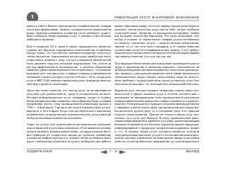 1                                                              РЕВОЛЮЦИЯ УСЛУГ В МИРОВОЙ ЭКОНОМИКЕ

войны в США и Европе производство потребительских товаров         время. Надо иметь в виду, что в этот период, период своего бурного
стало еще эффективнее. Уровень «оснащенности» домохозяйств        развития, сектор розничных услуг сам по себе не был особенно
вырос, ведение домашнего хозяйства стало требовать сущест-        «технологичным». Напротив, он расширялся экстенсивно, требуя
венно меньших затрат времени и сил. У женщин стало больше         все большего количества персонала. Это легко объяснимо, пос-
свободного времени.                                               кольку, в отличие от «физических» товаров, услуги нестабильны
                                                                  по качеству: «качество» услуги — вещь во многом субъективная,
Еще в середине ХХ в. даже в самых промышленно развитых            зависит не от того или иного стандарта, а от оценки клиентом
странах все функции поддержания домохозяйства оставались          соответствия услуги его индивидуальному запросу. А это требует
внутри семьи. Но постоянное совершенствование технологи-          значительного человеческого контроля и постоянной корректировки
ческих процессов, помноженное на растущую заработную плату        под запросы клиентов (это и до сих пор так).
главы семьи, привели к тому, что часть домашних обязанностей
было дешевле поручить внешним подрядчикам. Так, погоня за         Последующее безостановочное повышение производительности
ростом эффективности производства и наличие сбережений            труда в производстве и снижение издержек, помноженное на
привели к увеличению возможностей потребления, что вызвало        активное внедрение автоматизированных технологий производс-
взрывной рост сектора услуг, в первую очередь в американской      тва, привело к уменьшению вакансий уже в сфере физического
экономике (начало которого относят к 60-ым г. ХХ в., когда доля   промышленного труда. Однако увольняемые люди не испыты-
услуг в ВВП США впервые превысила долю производственного          вали проблем с трудоустройством: рынок розничных услуг был
сектора) и далее во всем мире.                                    настолько ненасыщен, что поглощал все излишки рабочей силы.

Здесь мы особо отметим, что сектор услуг не исчерпывается         Взрывной рост сектора породил тенденцию поиска новых воз-
услугами для домохозяйств, даже в историческом аспекте.           можностей в сфере оказания услуг в полном соответствии с
История информационных услуг, например, уходит в глубину          возникшим на завершающем этапе промышленной революции
веков (первая реклама появилась еще в Древнем Риме, а первая      предпринимательским принципом «найди потребность и удовлет-
ежедневная газета, плод промышленной революции, вышла в           вори ее». Если раньше этот принцип относился преимущественно
1785 г. в Британии). Торговля как услуга и финансовые услуги,     к товарам и означал поиск сфер, где промышленный подход мог
вероятно, и того старше. Но до того как обратиться к массовому    бы вытеснить ручной труд, то в отношении услуг этот принцип
потребителю, которым являются домохозяйства, услуги никогда       получил новое развитие. Причем не только в сфере услуг роз-
не были ключевым элементом экономики.                             ничных, но и услуг для бизнеса. В эпоху промышленной рево-
                                                                  люции предприниматель прибегал к услугам, удовлетворяющим
Спрос на услуги для домохозяйств автоматически расширил           внешние потребности его бизнеса (транспортировка продукции,
список вакансий в услуговых компаниях. И эти вакансии активно     информирование о продукции, юридическая поддержка, кредит
начали занимать бывшие домохозяйки, которым наличие быто-         и т.п.). В период «бума услуг» активное развитие получили
вых приборов (от стиральных машин до кухонных комбайнов)          «внутрипроизводственные» услуги от постановки автоматизиро-
и развитая инфраструктура (от газовых печей до асфальтовых        ванной системы управления на химическом заводе и настройки
дорог к магазинам) позволили получить свободное для работы        роботов на автомобильном предприятии до организационного


СОДЕРЖАНИЕ                                                   1-3                                                         ВЫХОД
 