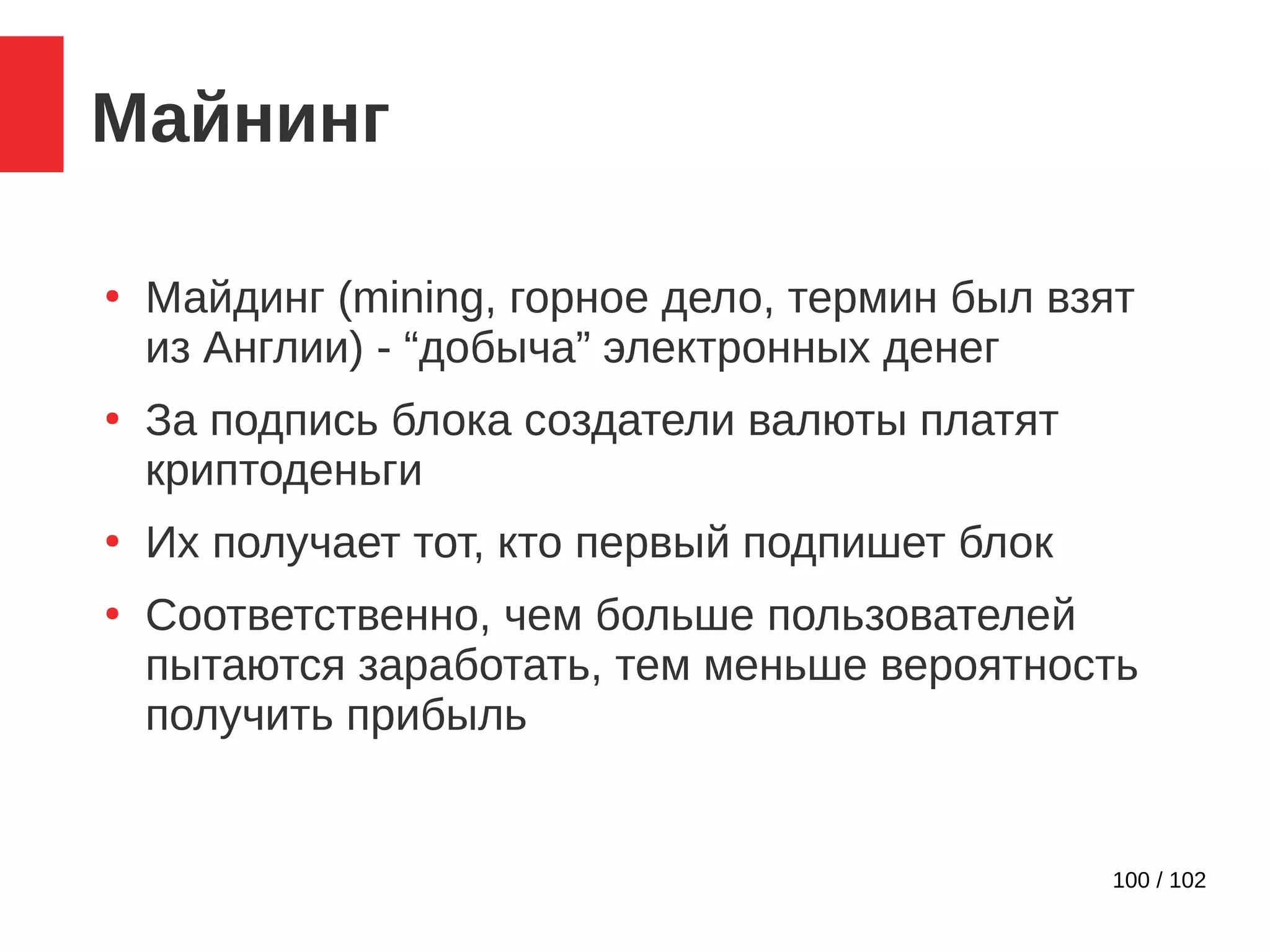 100 / 102
Майнинг
●
Майдинг (mining, горное дело, термин был взят
из Англии) - “добыча” электронных денег
●
За подпись блока создатели валюты платят
криптоденьги
●
Их получает тот, кто первый подпишет блок
●
Соответственно, чем больше пользователей
пытаются заработать, тем меньше вероятность
получить прибыль
 