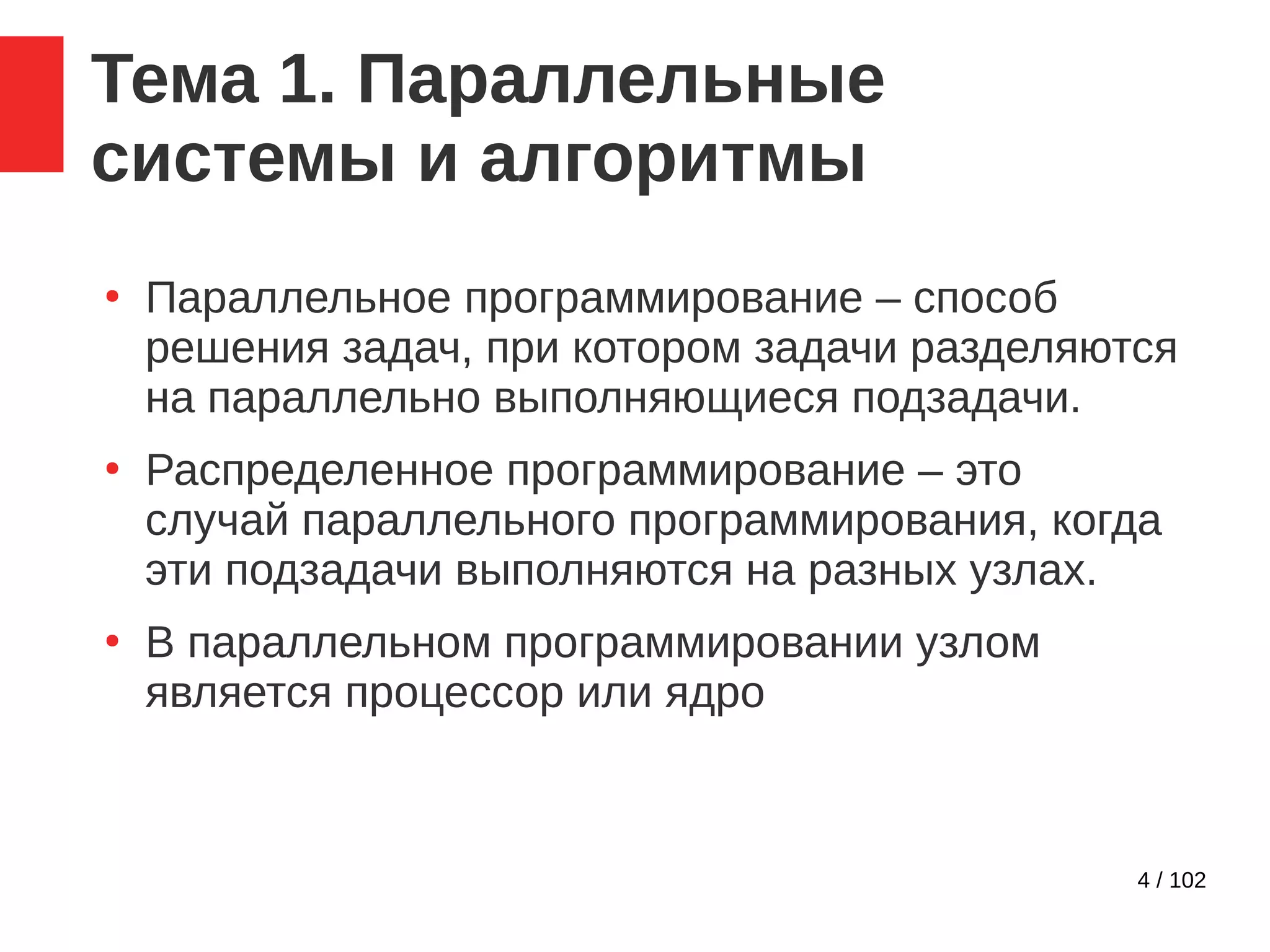 4 / 102
Тема 1. Параллельные
системы и алгоритмы
●
Параллельное программирование – способ
решения задач, при котором задачи разделяются
на параллельно выполняющиеся подзадачи.
●
Распределенное программирование – это
случай параллельного программирования, когда
эти подзадачи выполняются на разных узлах.
●
В параллельном программировании узлом
является процессор или ядро
 