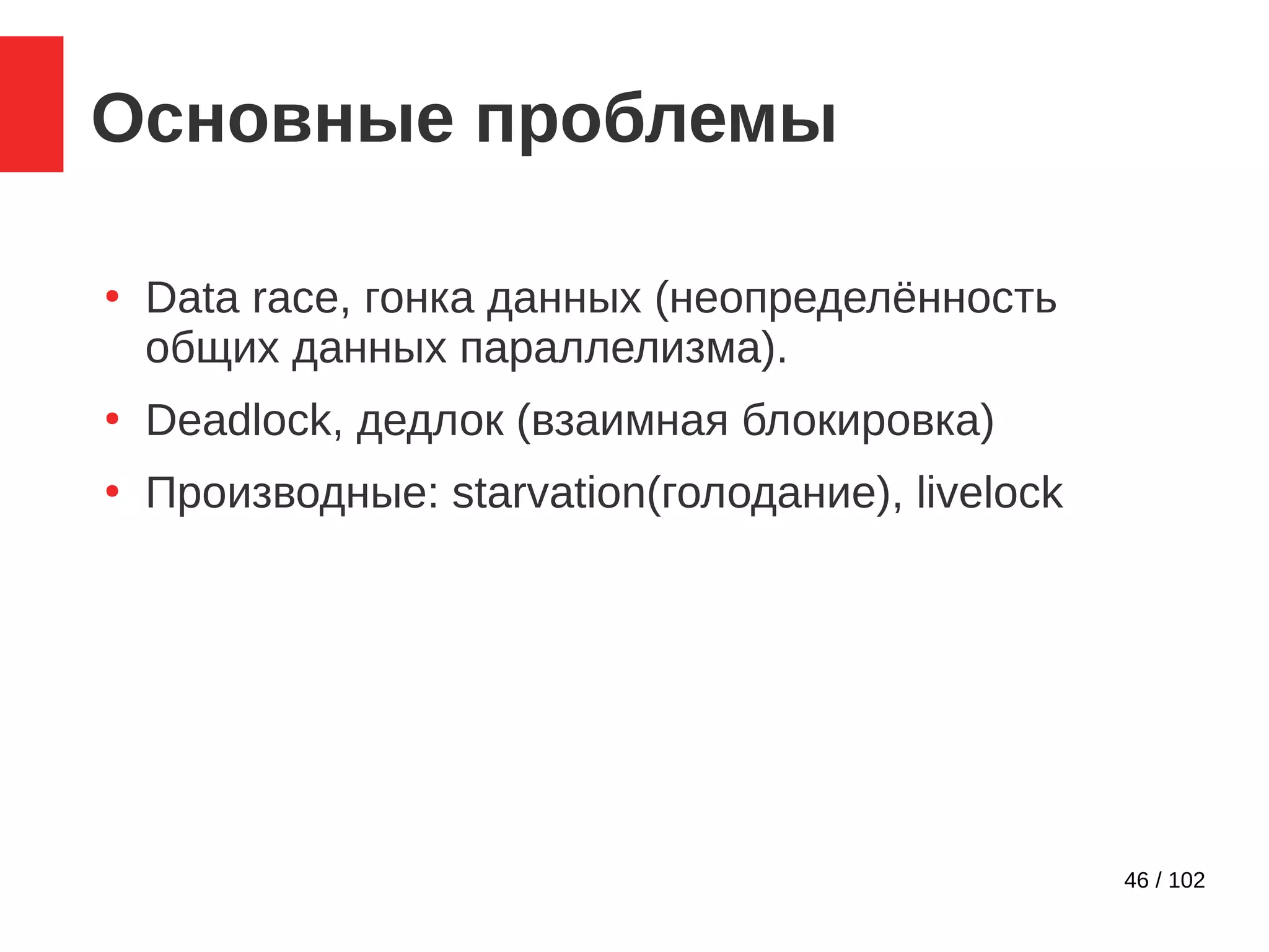 46 / 102
Основные проблемы
●
Data race, гонка данных (неопределённость
общих данных параллелизма).
●
Deadlock, дедлок (взаимная блокировка)
●
Производные: starvation(голодание), livelock
 