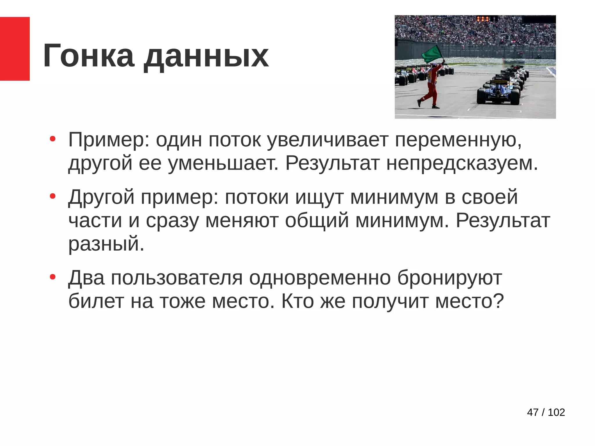 47 / 102
Гонка данных
●
Пример: один поток увеличивает переменную,
другой ее уменьшает. Результат непредсказуем.
●
Другой пример: потоки ищут минимум в своей
части и сразу меняют общий минимум. Результат
разный.
●
Два пользователя одновременно бронируют
билет на тоже место. Кто же получит место?
 