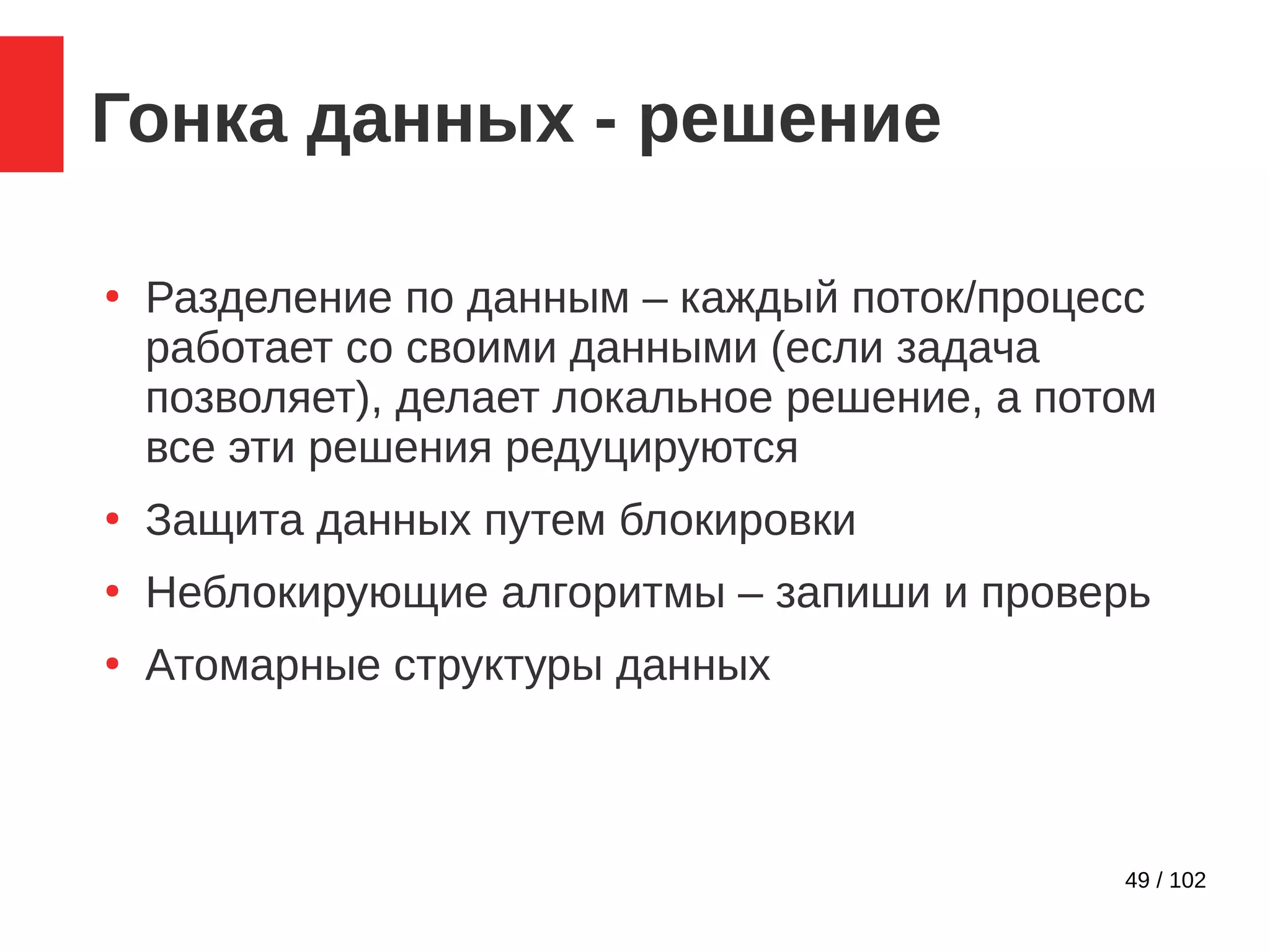 49 / 102
Гонка данных - решение
●
Разделение по данным – каждый поток/процесс
работает со своими данными (если задача
позволяет), делает локальное решение, а потом
все эти решения редуцируются
●
Защита данных путем блокировки
●
Неблокирующие алгоритмы – запиши и проверь
●
Атомарные структуры данных
 