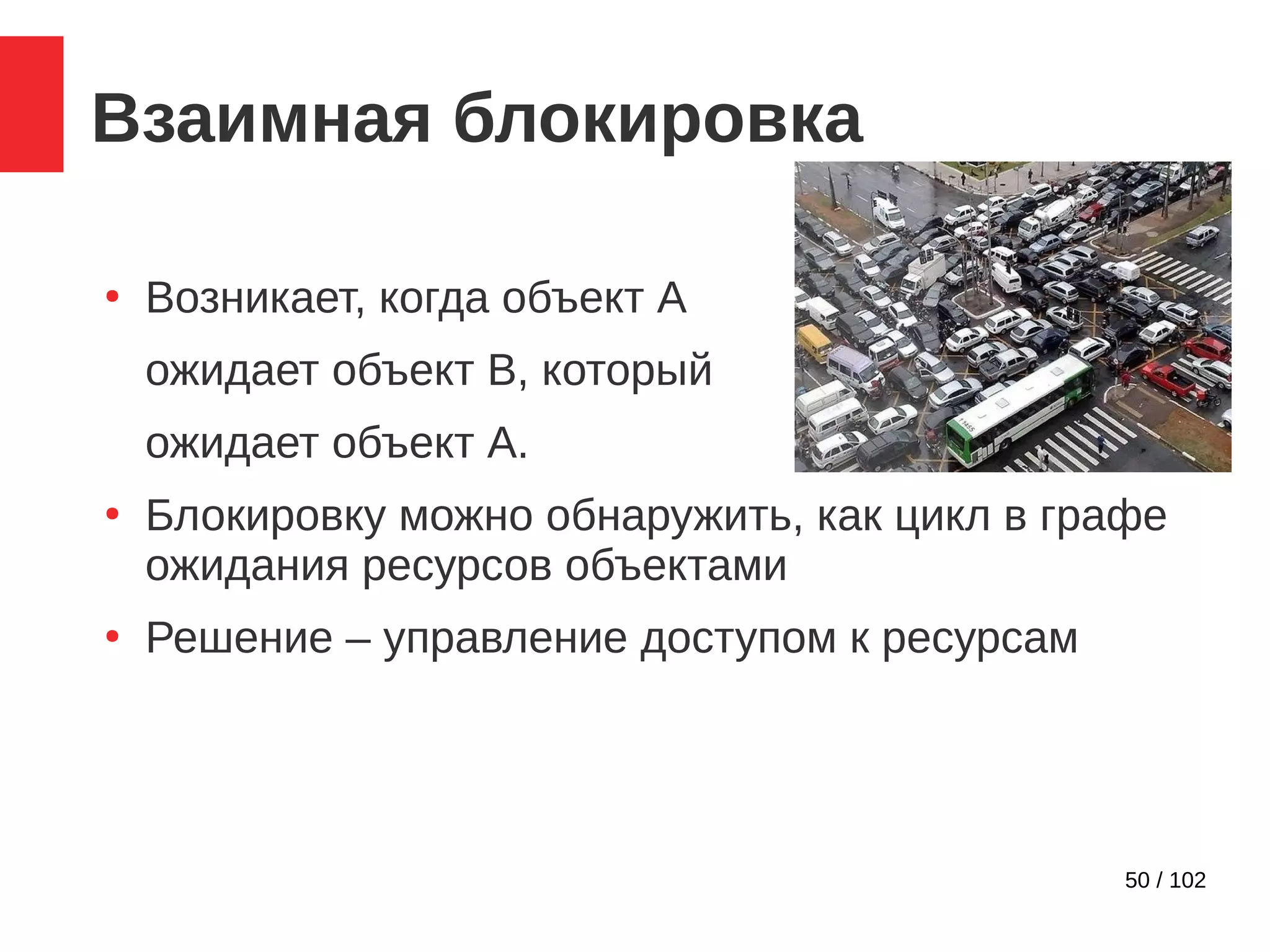50 / 102
Взаимная блокировка
●
Возникает, когда объект A
ожидает объект B, который
ожидает объект А.
●
Блокировку можно обнаружить, как цикл в графе
ожидания ресурсов объектами
●
Решение – управление доступом к ресурсам
 