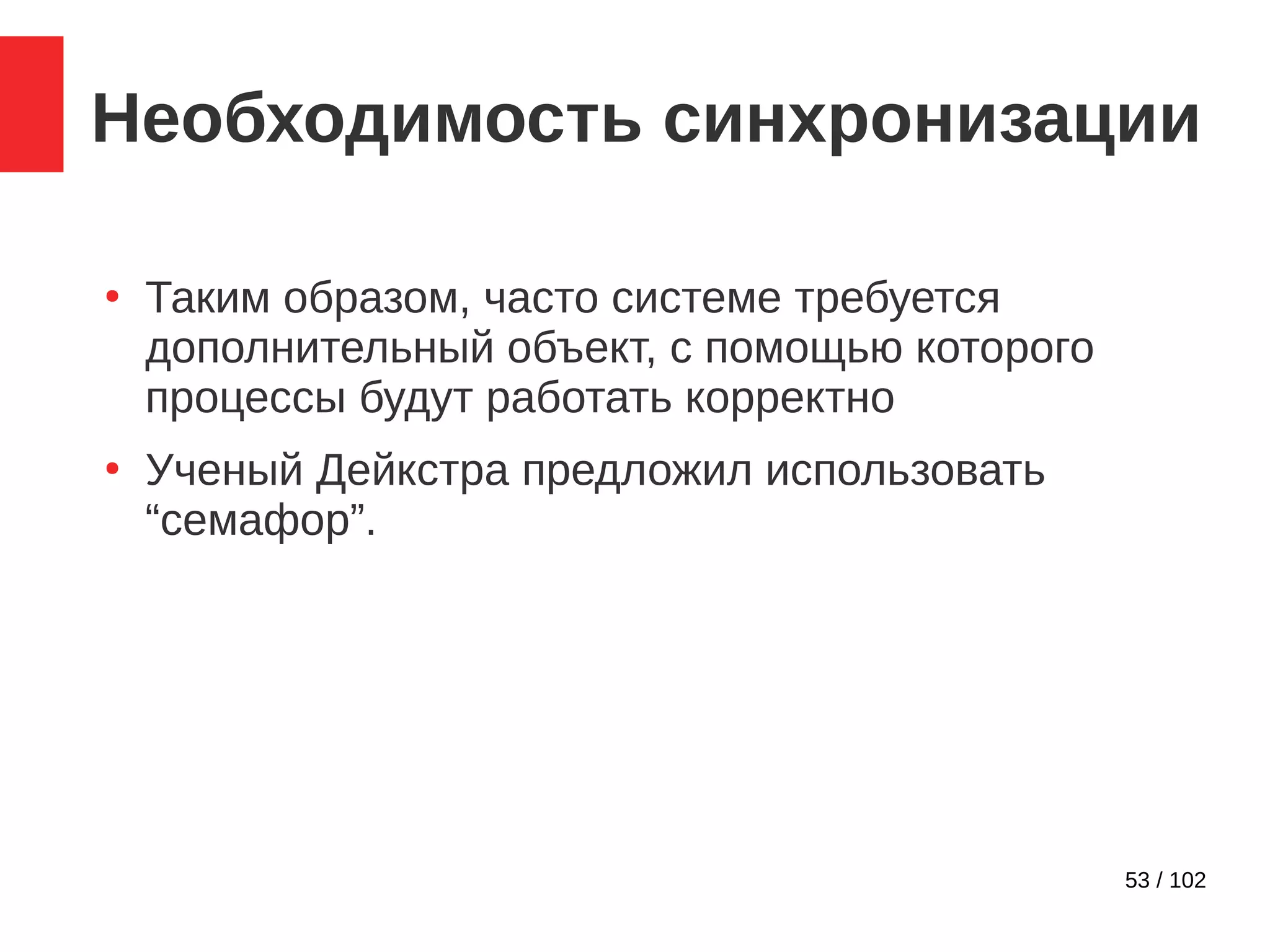 53 / 102
Необходимость синхронизации
●
Таким образом, часто системе требуется
дополнительный объект, с помощью которого
процессы будут работать корректно
●
Ученый Дейкстра предложил использовать
“семафор”.
 