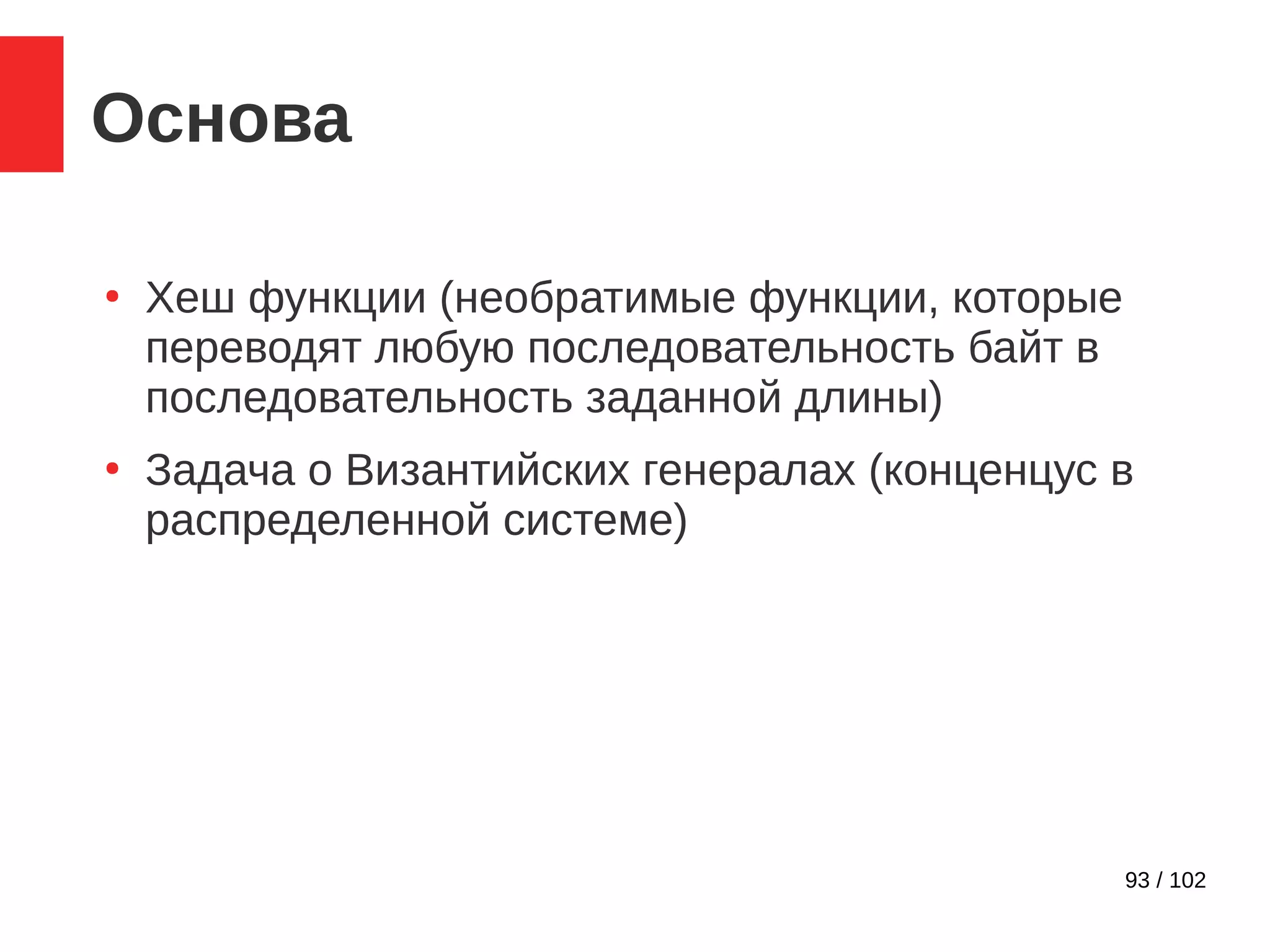 93 / 102
Основа
●
Хеш функции (необратимые функции, которые
переводят любую последовательность байт в
последовательность заданной длины)
●
Задача о Византийских генералах (конценцус в
распределенной системе)
 