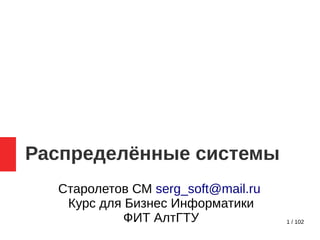 1 / 102
Распределённые системы
Старолетов СМ serg_soft@mail.ru
Курс для Бизнес Информатики
ФИТ АлтГТУ
 