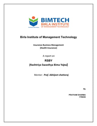 Birla Institute of Management Technology
Insurance Business Management
(Health Insurance)
A report on
RSBY
(Rashtriya Swasthya Bima Yojna)
Mentor: Prof. Abhijeet chattoraj
By
PRATHAM SHARMA
17IN638
 