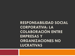 RESPONSABILIDAD SOCIAL CORPORATIVA: LA COLABORACIÓN ENTRE EMPRESAS Y ORGANIZACIONES NO LUCRATIVAS  
