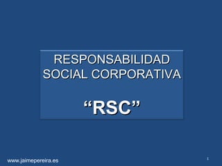 RESPONSABILIDAD
             SOCIAL CORPORATIVA

                      “RSC”

                                  1
www.jaimepereira.es
 
