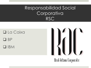 Responsabilidad Social
Corporativa
RSC
 La Caixa

 BP
 IBM

 