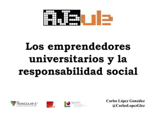 Los emprendedores
universitarios y la
responsabilidad social
Carlos López González
@CarlosLopezGlez

 