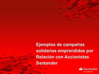 Ejemplos de campañas
solidarias emprendidas por
Relación con Accionistas
Santander
 