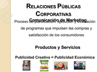 RELACIONES PÚBLICAS
CORPORATIVAS
Comunicación de MarketingProceso de planificación, ejecución y evaluación
de programas que impulsen las compras y
satisfacción de los consumidores
Publicidad Creativa = Publicidad Económica
Productos y Servicios
 