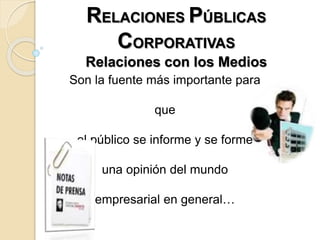RELACIONES PÚBLICAS
CORPORATIVAS
Relaciones con los Medios
Son la fuente más importante para
que
el público se informe y se forme
una opinión del mundo
empresarial en general…
 