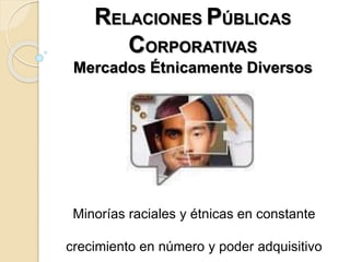 RELACIONES PÚBLICAS
CORPORATIVAS
Mercados Étnicamente Diversos
Minorías raciales y étnicas en constante
crecimiento en número y poder adquisitivo
 