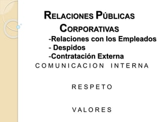 RELACIONES PÚBLICAS
CORPORATIVAS
-Relaciones con los Empleados
- Despidos
-Contratación Externa
C O M U N I C A C I O N I N T E R N A
R E S P E T O
V A L O R E S
 