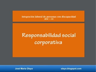 José María Olayo olayo.blogspot.com
Responsabilidad social
corporativa
Integración laboral de personas con discapacidad
(RSC + D)
 