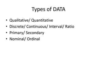 Types of DATA
• Qualitative/ Quantitative
• Discrete/ Continuous/ Interval/ Ratio
• Primary/ Secondary
• Nominal/ Ordinal
 