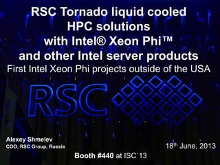 1
* Other names and brands may be claimed as the property of others. Copyright © 2009, Intel Corporation.
Alexey Shmelev
COO, RSC Group, Russia
Booth #440 at ISC`13
RSC Tornado liquid cooled
HPC solutions
with Intel® Xeon Phi™
and other Intel server products
First Intel Xeon Phi projects outside of the USA
18th June, 2013
 
