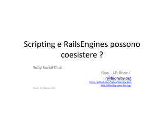 Scrip&ng	
  e	
  RailsEngines	
  possono	
  
             coesistere	
  ?	
  
   Ruby	
  Social	
  Club	
  
                                                       Raoul	
  J.P.	
  Bonnal	
  
                                                         r@bioruby.org	
  
                                           h=ps://github.com/helios/bioruby-­‐gem	
  
                                                     h=p://bioruby.open-­‐bio.org/	
  	
  
   Milano,	
  24	
  Febbraio	
  2011	
  
 